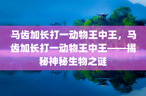 马齿加长打一动物王中王，马齿加长打一动物王中王——揭秘神秘生物之谜