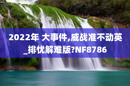 2022年 大事件,威战准不动英_排忧解难版?NF8786