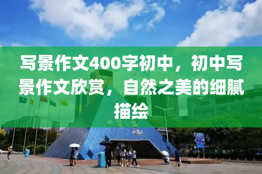 写景作文400字初中，初中写景作文欣赏，自然之美的细腻描绘