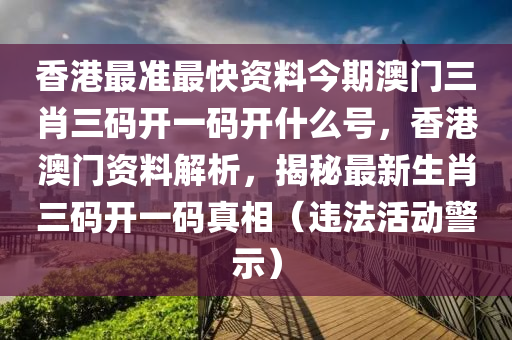 香港最准最快资料今期澳门三肖三码开一码开什么号，香港澳门资料解析，揭秘最新生肖三码开一码真相（违法活动警示）