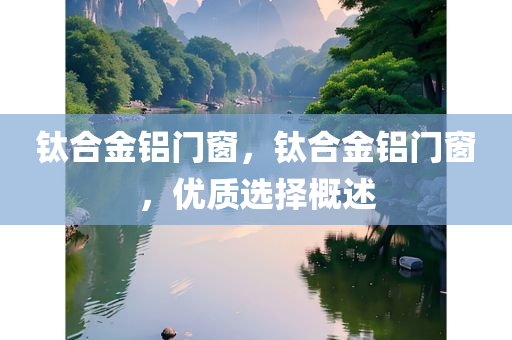 钛合金铝门窗，钛合金铝门窗，优质选择概述
