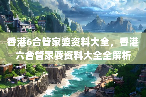 香港6合管家婆资料大全，香港六合管家婆资料大全全解析