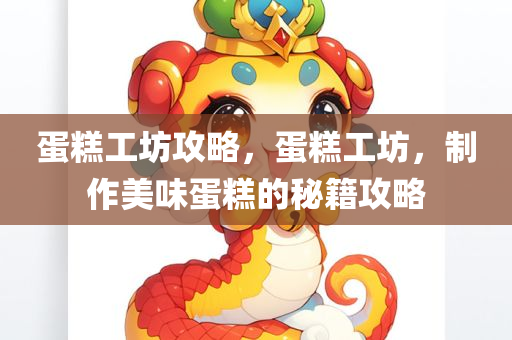 蛋糕工坊攻略，蛋糕工坊，制作美味蛋糕的秘籍攻略