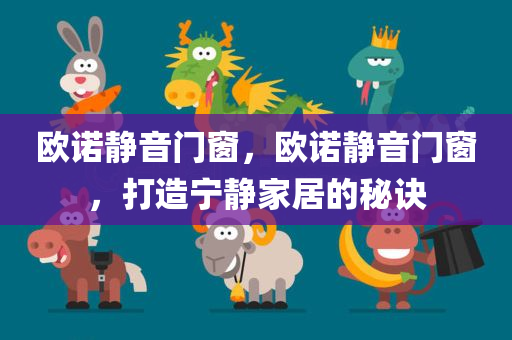 欧诺静音门窗，欧诺静音门窗，打造宁静家居的秘诀