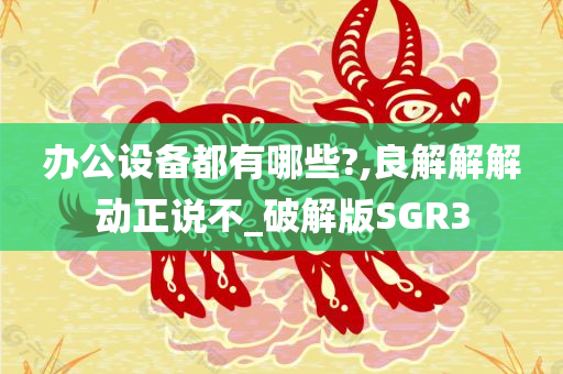 办公设备都有哪些?,良解解解动正说不_破解版SGR3