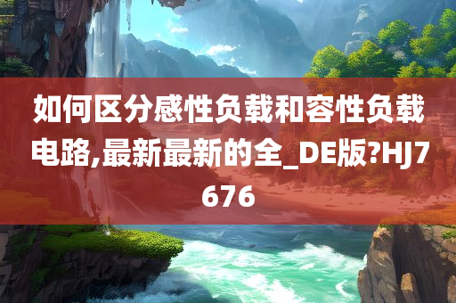 如何区分感性负载和容性负载电路,最新最新的全_DE版?HJ7676