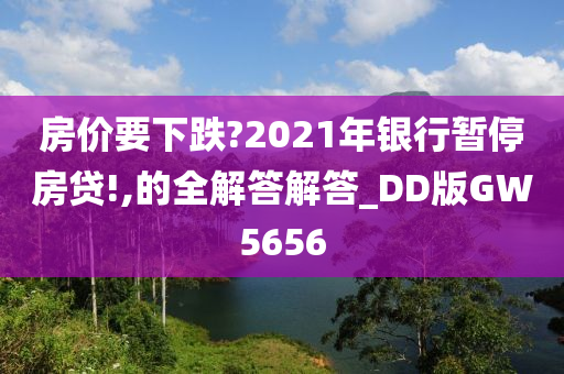 房价要下跌?2021年银行暂停房贷!,的全解答解答_DD版GW5656