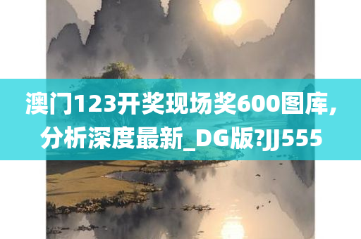 澳门123开奖现场奖600图库,分析深度最新_DG版?JJ555