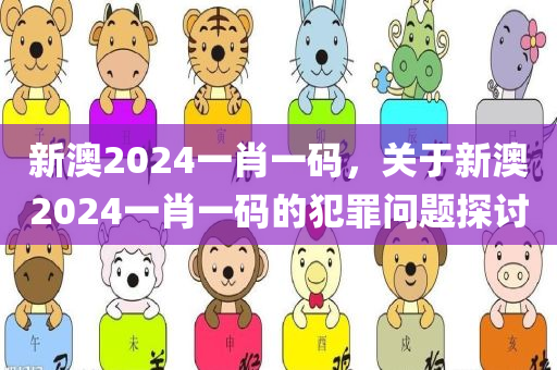 新澳2024一肖一码，关于新澳2024一肖一码的犯罪问题探讨