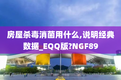 房屋杀毒消菌用什么,说明经典数据_EQQ版?NGF89