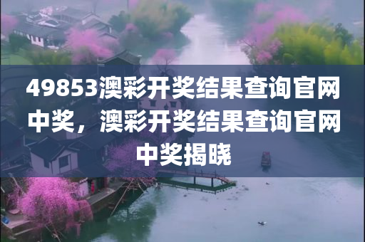 49853澳彩开奖结果查询官网中奖，澳彩开奖结果查询官网中奖揭晓