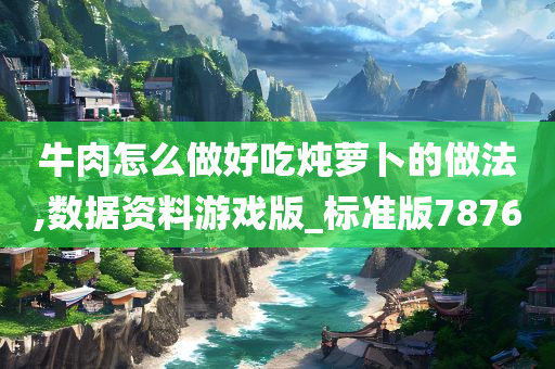 牛肉怎么做好吃炖萝卜的做法,数据资料游戏版_标准版7876