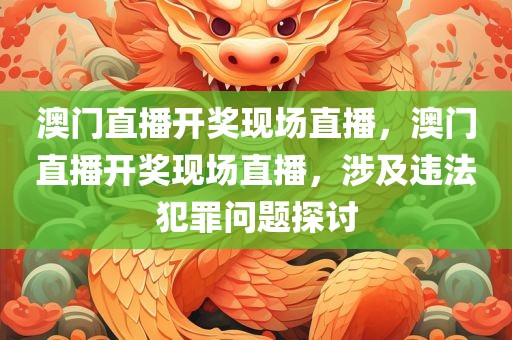 澳门直播开奖现场直播，澳门直播开奖现场直播，涉及违法犯罪问题探讨
