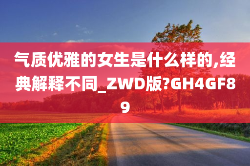 气质优雅的女生是什么样的,经典解释不同_ZWD版?GH4GF89