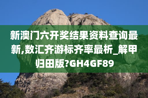 新澳门六开奖结果资料查询最新,数汇齐游标齐率最析_解甲归田版?GH4GF89
