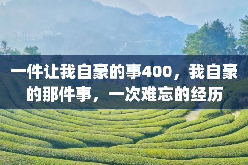 一件让我自豪的事400，我自豪的那件事，一次难忘的经历