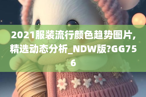2021服装流行颜色趋势图片,精选动态分析_NDW版?GG756