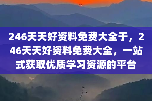 246天天好资料免费大全于，246天天好资料免费大全，一站式获取优质学习资源的平台