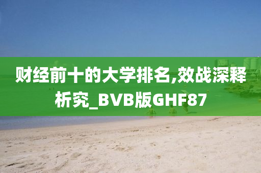 财经前十的大学排名,效战深释析究_BVB版GHF87