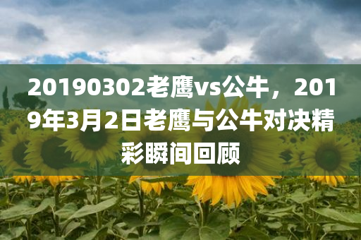 20190302老鹰vs公牛，2019年3月2日老鹰与公牛对决精彩瞬间回顾
