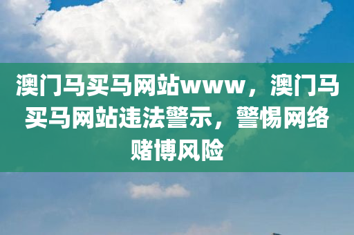 澳门马买马网站www，澳门马买马网站违法警示，警惕网络赌博风险