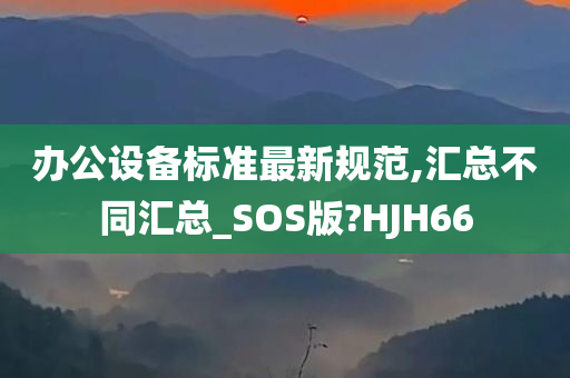 办公设备标准最新规范,汇总不同汇总_SOS版?HJH66