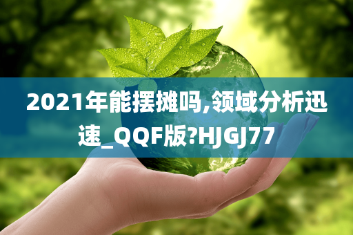2021年能摆摊吗,领域分析迅速_QQF版?HJGJ77