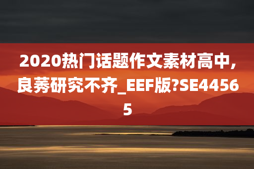 2020热门话题作文素材高中,良莠研究不齐_EEF版?SE44565
