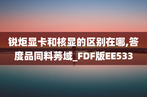 锐炬显卡和核显的区别在哪,答度品同料莠域_FDF版EE533