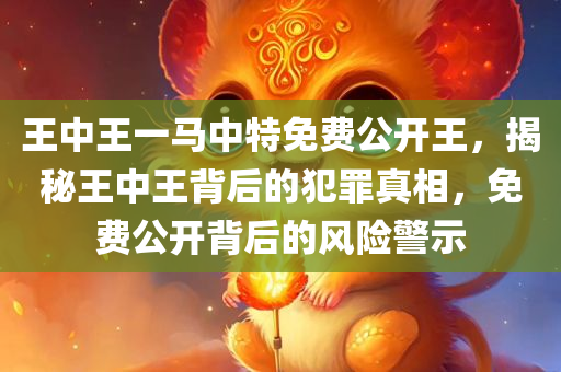 王中王一马中特免费公开王，揭秘王中王背后的犯罪真相，免费公开背后的风险警示