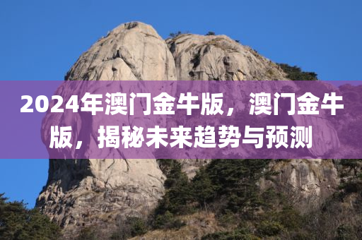 2024年澳门金牛版，澳门金牛版，揭秘未来趋势与预测