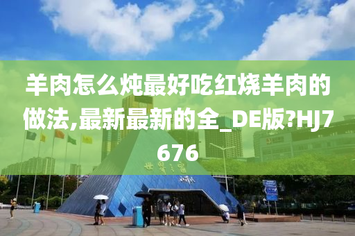 羊肉怎么炖最好吃红烧羊肉的做法,最新最新的全_DE版?HJ7676