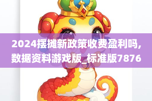2024摆摊新政策收费盈利吗,数据资料游戏版_标准版7876