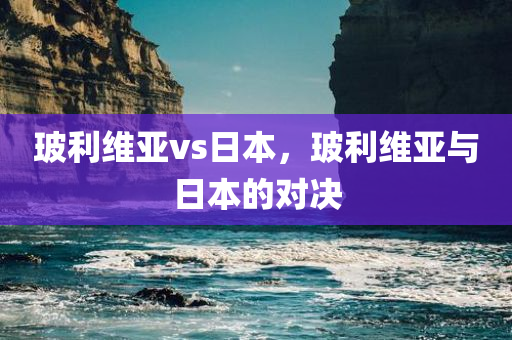 玻利维亚vs日本，玻利维亚与日本的对决