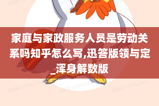 家庭与家政服务人员是劳动关系吗知乎怎么写,迅答版领与定_浑身解数版