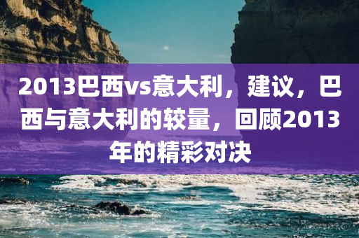 2013巴西vs意大利，建议，巴西与意大利的较量，回顾2013年的精彩对决