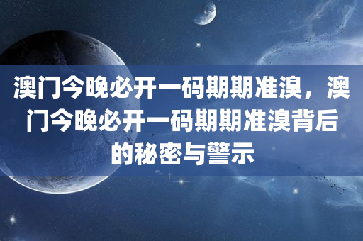 澳门今晚必开一码期期准溴，澳门今晚必开一码期期准溴背后的秘密与警示