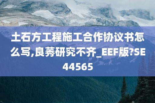 土石方工程施工合作协议书怎么写,良莠研究不齐_EEF版?SE44565