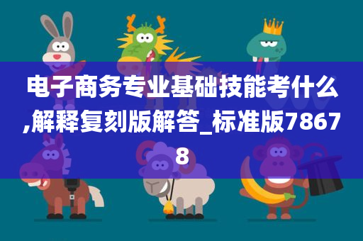 电子商务专业基础技能考什么,解释复刻版解答_标准版78678