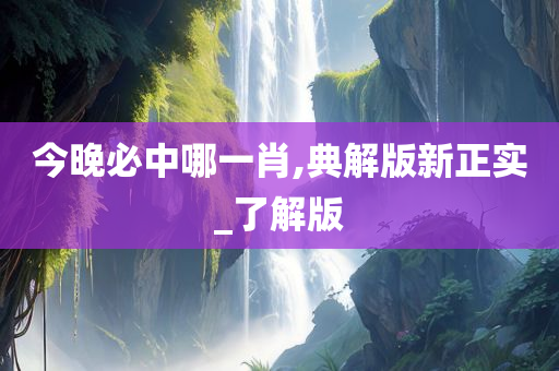 今晚必中哪一肖,典解版新正实_了解版
