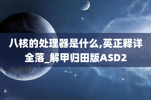 八核的处理器是什么,英正释详全落_解甲归田版ASD2