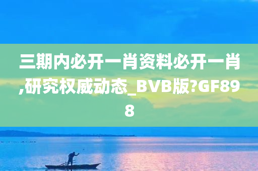 三期内必开一肖资料必开一肖,研究权威动态_BVB版?GF898