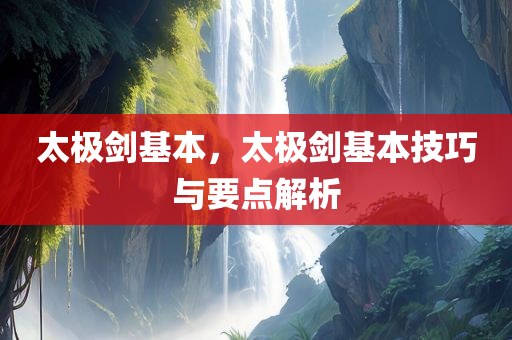 太极剑基本，太极剑基本技巧与要点解析