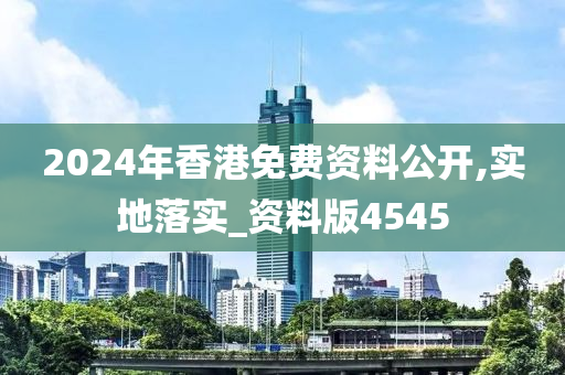 2024年香港免费资料公开,实地落实_资料版4545
