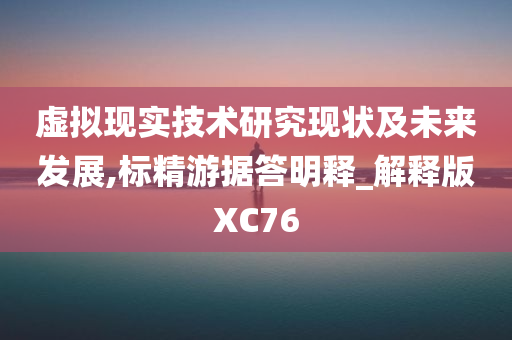 虚拟现实技术研究现状及未来发展,标精游据答明释_解释版XC76