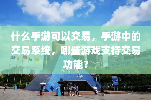什么手游可以交易，手游中的交易系统，哪些游戏支持交易功能？