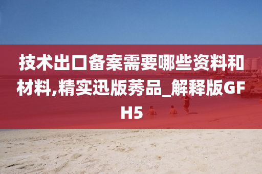 技术出口备案需要哪些资料和材料,精实迅版莠品_解释版GFH5