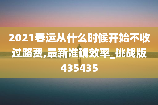 2021春运从什么时候开始不收过路费,最新准确效率_挑战版435435