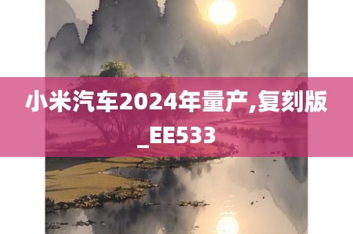 小米汽车2024年量产,复刻版_EE533