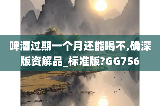 啤酒过期一个月还能喝不,确深版资解品_标准版?GG756